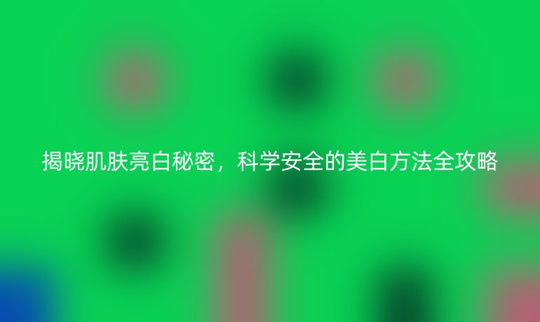 揭曉肌膚亮白秘密，科學(xué)安全的美白方法全攻略