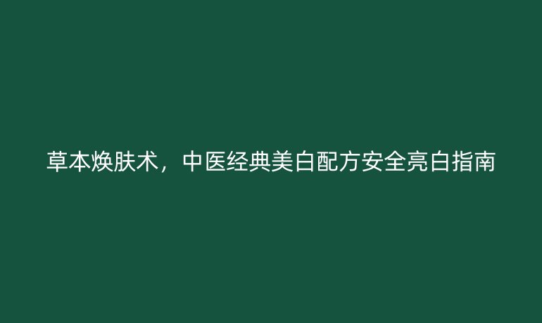 草本煥膚術(shù),中醫(yī)經(jīng)典美白配方安全亮白指南