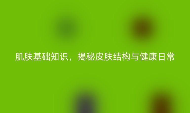 肌膚基礎(chǔ)知識，揭秘皮膚結(jié)構(gòu)與健康日常