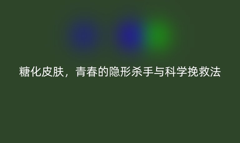 糖化皮膚，青春的隱形殺手與科學(xué)挽救法