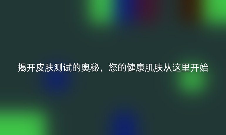 揭開皮膚測試的奧秘，您的健康肌膚從這里開始