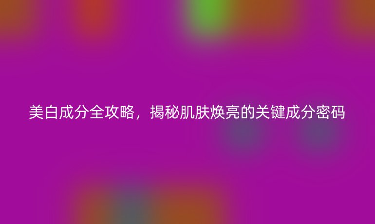 美白成分全攻略，揭秘肌膚煥亮的關(guān)鍵成分密碼