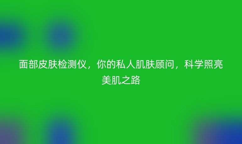 面部皮膚檢測儀,你的私人肌膚顧問,科學(xué)照亮美肌之路