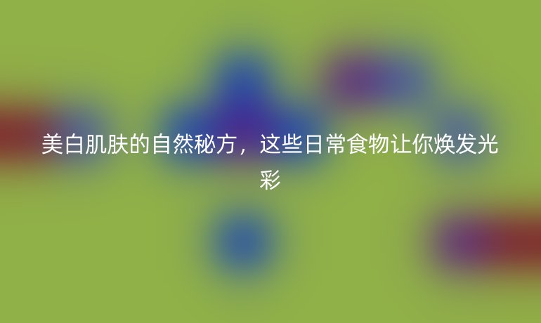 美白肌膚的自然秘方，這些日常食物讓你煥發(fā)光彩