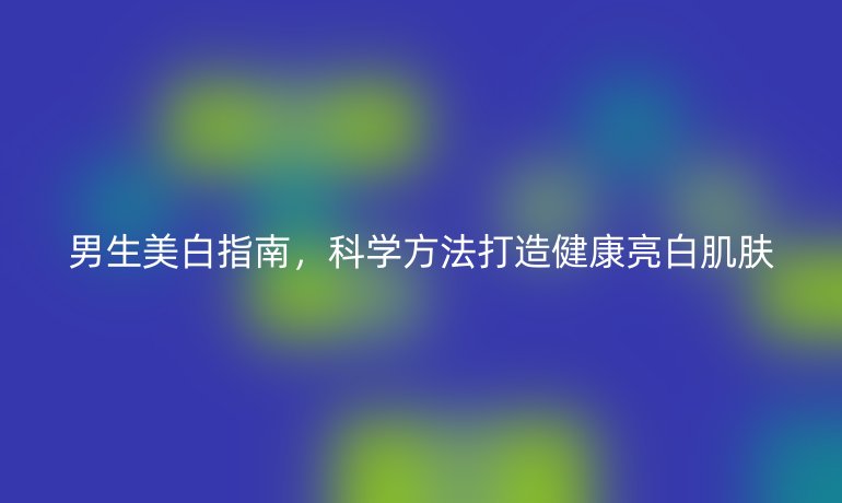 男生美白指南，科學(xué)方法打造健康亮白肌膚