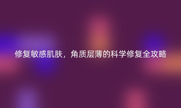 修復(fù)敏感肌膚，角質(zhì)層薄的科學(xué)修復(fù)全攻略