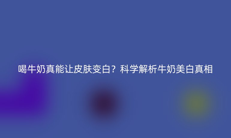 喝牛奶真能讓皮膚變白?科學解析牛奶美白真相