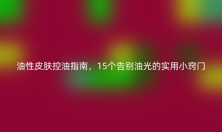 油性皮膚控油指南,15個(gè)告別油光的實(shí)用小竅門