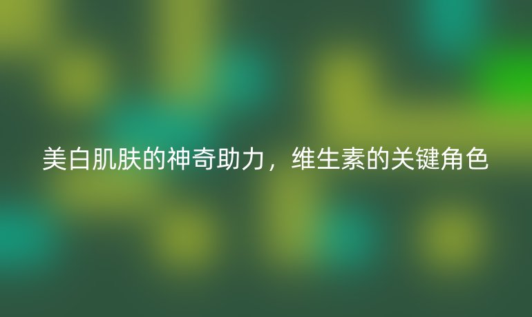 美白肌膚的神奇助力，維生素的關(guān)鍵角色