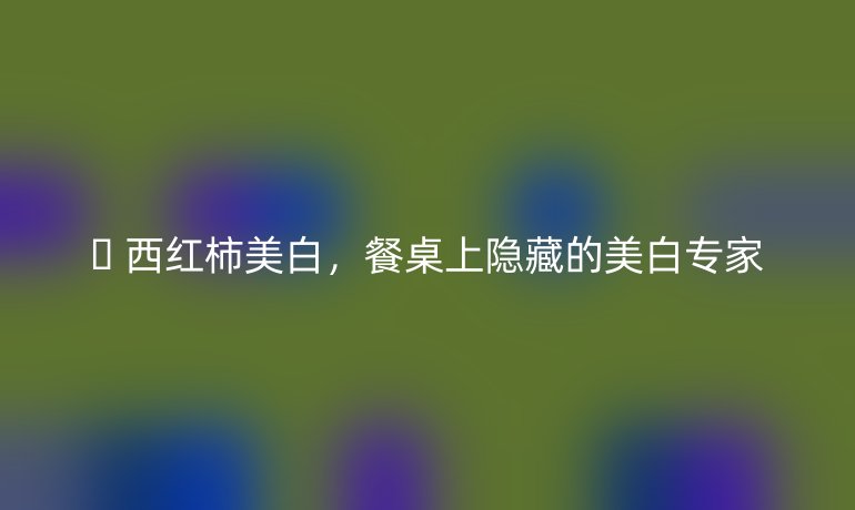 ?? 西紅柿美白，餐桌上隱藏的美白專家
