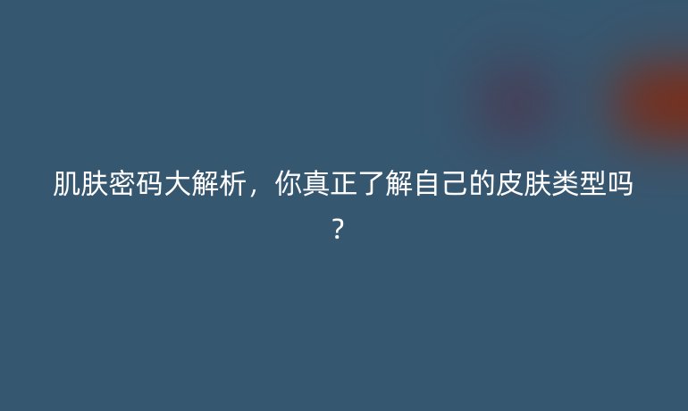 肌膚密碼大解析,你真正了解自己的皮膚類型嗎?