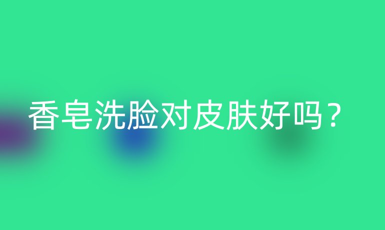 香皂洗臉對皮膚好嗎？
