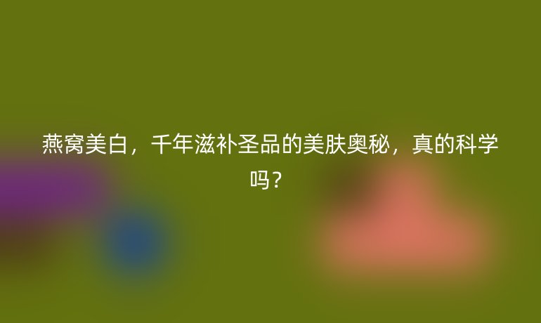 燕窩美白，千年滋補(bǔ)圣品的美膚奧秘，真的科學(xué)嗎？
