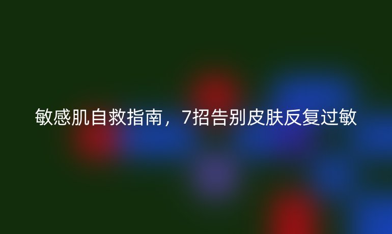 敏感肌自救指南,7招告別皮膚反復(fù)過(guò)敏
