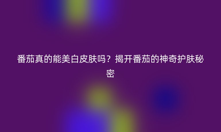 番茄真的能美白皮膚嗎？揭開番茄的神奇護(hù)膚秘密