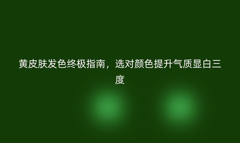 黃皮膚發(fā)色終極指南，選對顏色提升氣質顯白三度