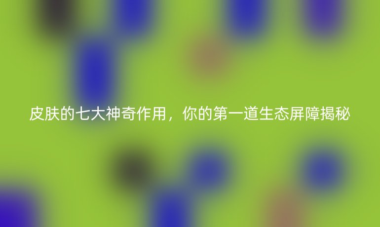 皮膚的七大神奇作用，你的第一道生態(tài)屏障揭秘