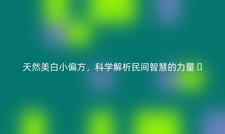天然美白小偏方,科學(xué)解析民間智慧的力量 ??