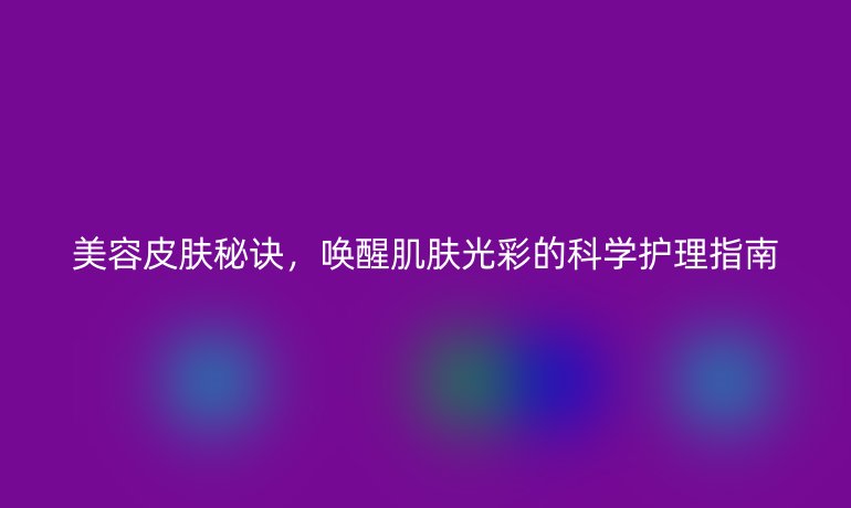 美容皮膚秘訣，喚醒肌膚光彩的科學(xué)護(hù)理指南