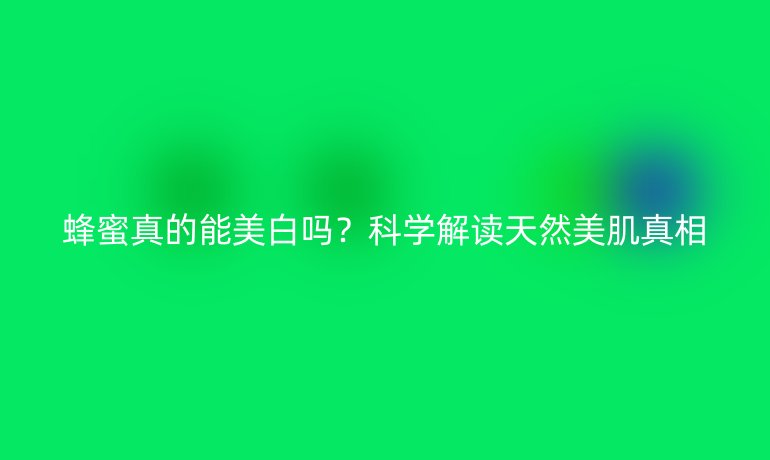 蜂蜜真的能美白嗎？科學(xué)解讀天然美肌真相