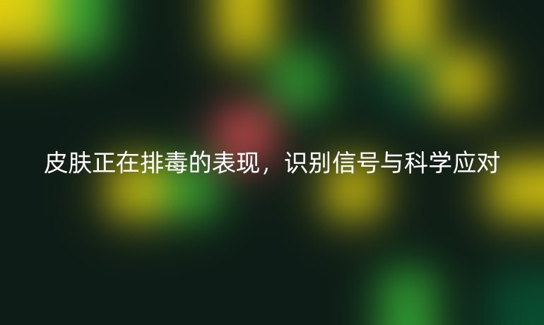 皮膚正在排毒的表現(xiàn)，識(shí)別信號(hào)與科學(xué)應(yīng)對(duì)
