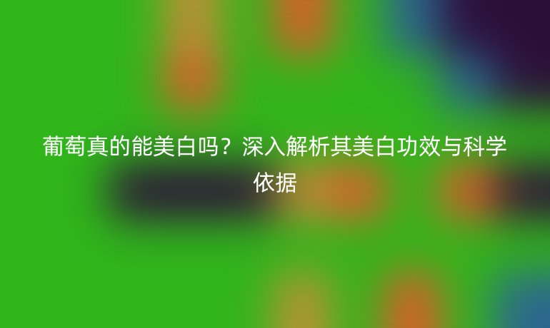 葡萄真的能美白嗎?深入解析其美白功效與科學(xué)依據(jù)