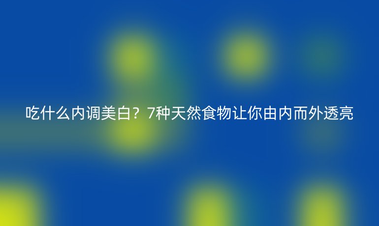 吃什么內(nèi)調(diào)美白?7種天然食物讓你由內(nèi)而外透亮