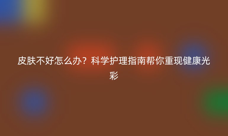 皮膚不好怎么辦？科學(xué)護(hù)理指南幫你重現(xiàn)健康光彩