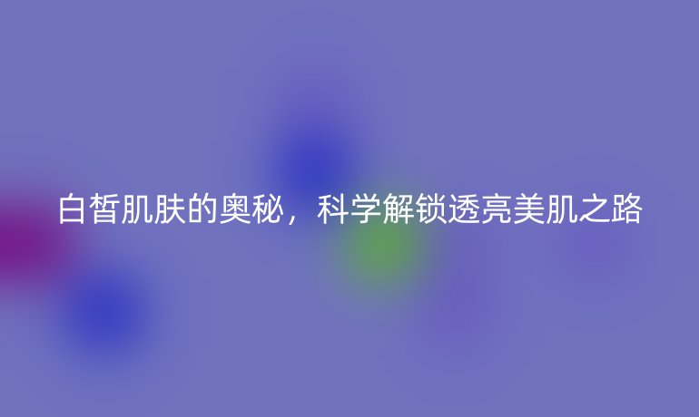 白皙肌膚的奧秘，科學(xué)解鎖透亮美肌之路