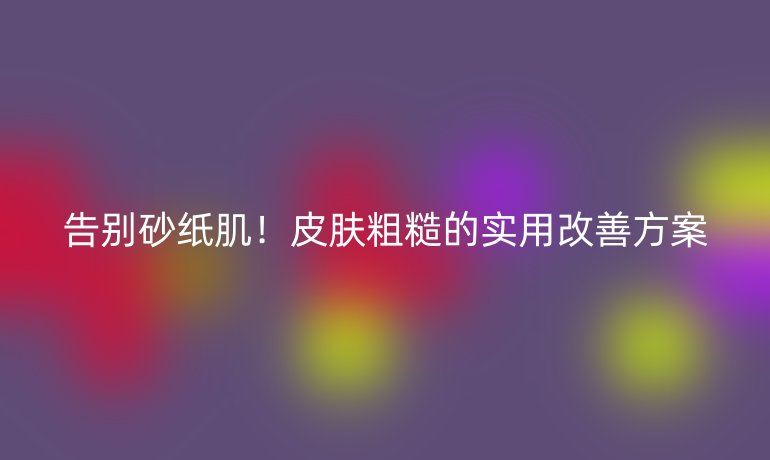 告別砂紙?。∑つw粗糙的實(shí)用改善方案