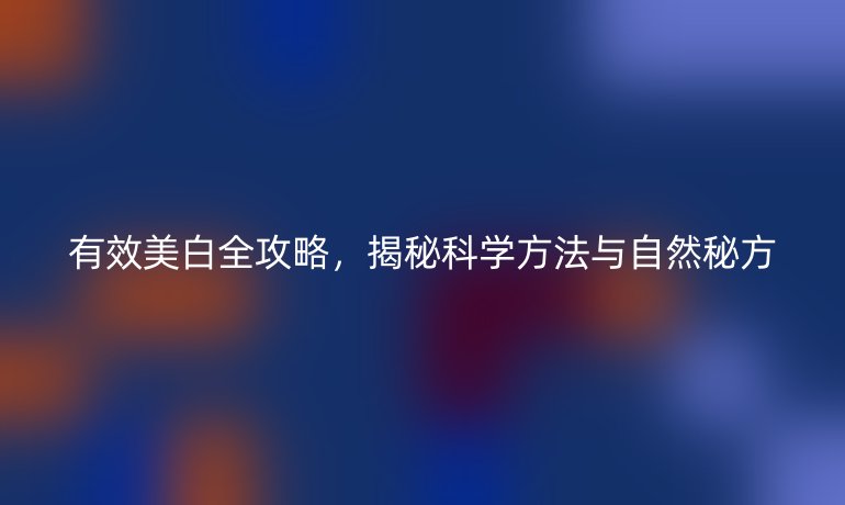 有效美白全攻略，揭秘科學(xué)方法與自然秘方
