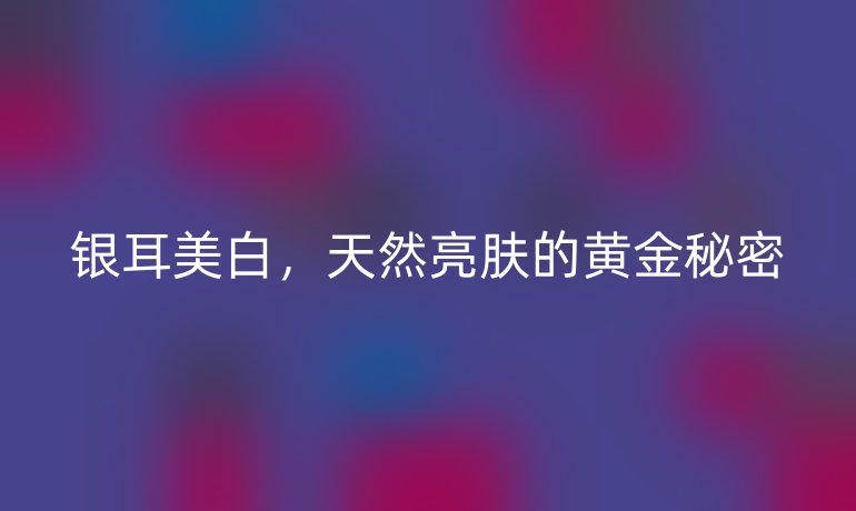 銀耳美白，天然亮膚的黃金秘密