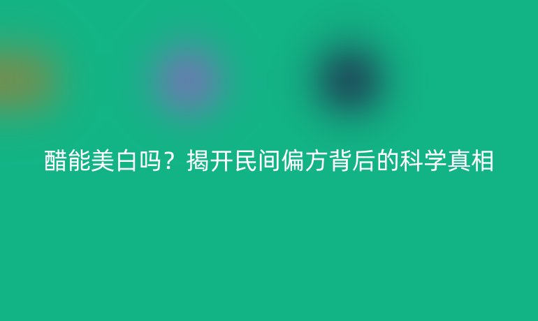 醋能美白嗎？揭開民間偏方背后的科學(xué)真相