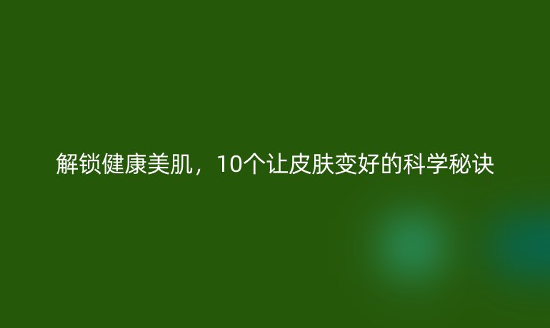 解鎖健康美肌，10個讓皮膚變好的科學(xué)秘訣