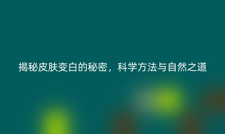 揭秘皮膚變白的秘密，科學(xué)方法與自然之道
