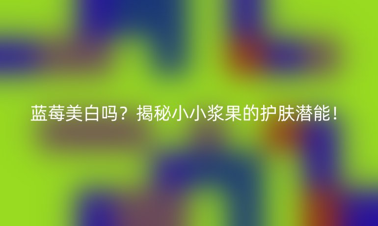 藍(lán)莓美白嗎?揭秘小小漿果的護(hù)膚潛能!