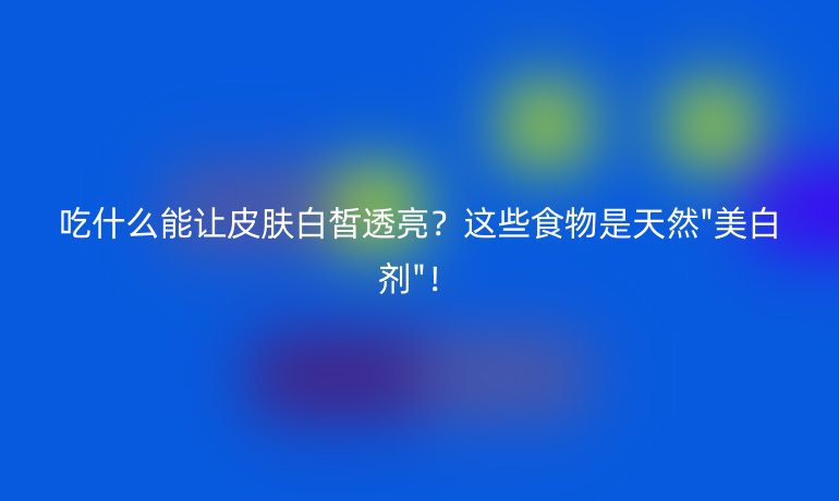 吃什么能讓皮膚白皙透亮?這些食物是天然