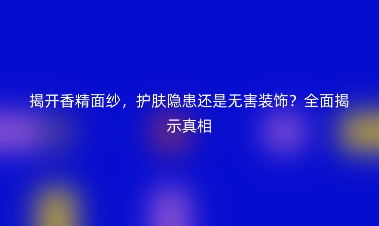 揭開香精面紗，護膚隱患還是無害裝飾？全面揭示真相