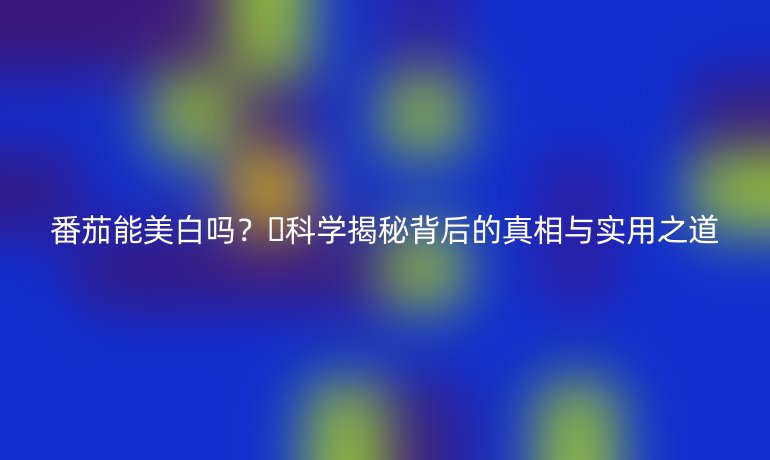 番茄能美白嗎？??科學揭秘背后的真相與實用之道