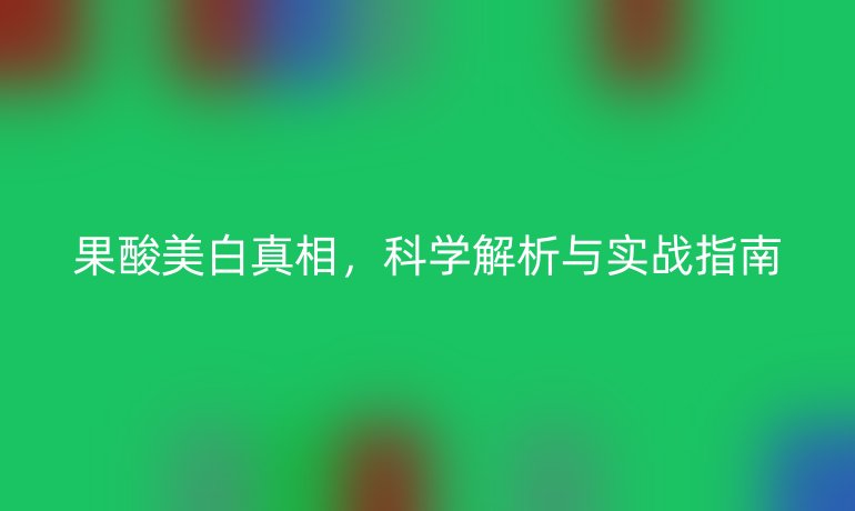 果酸美白真相,科學(xué)解析與實(shí)戰(zhàn)指南