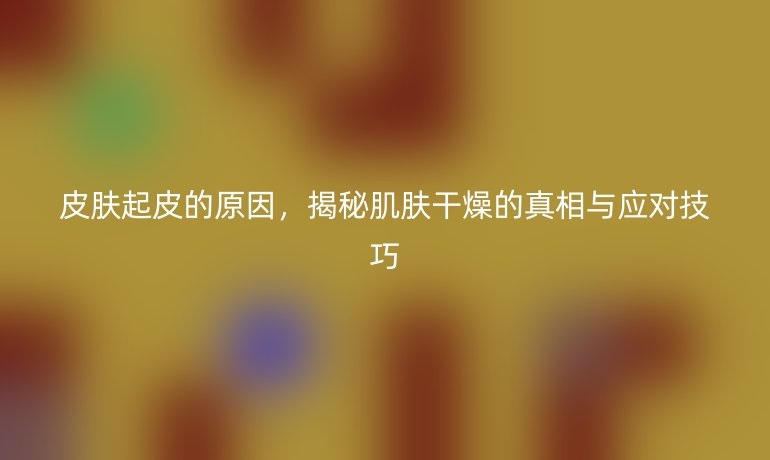 皮膚起皮的原因，揭秘肌膚干燥的真相與應(yīng)對技巧