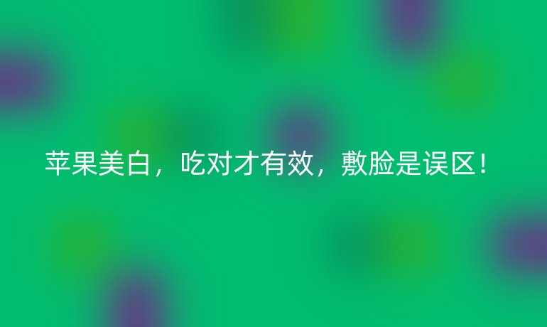 蘋果美白,吃對才有效,敷臉是誤區(qū)!