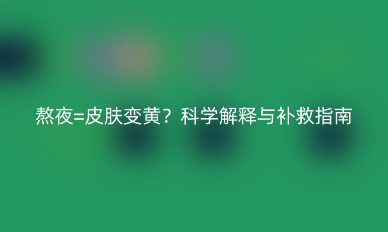 熬夜=皮膚變黃？科學(xué)解釋與補(bǔ)救指南