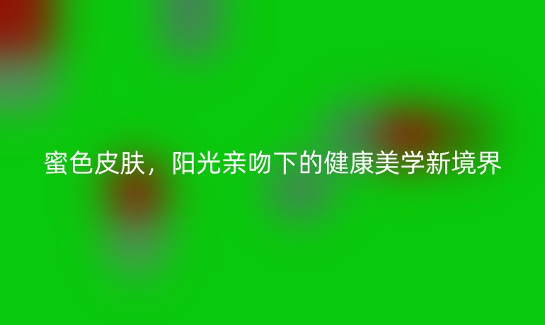 蜜色皮膚，陽光親吻下的健康美學(xué)新境界