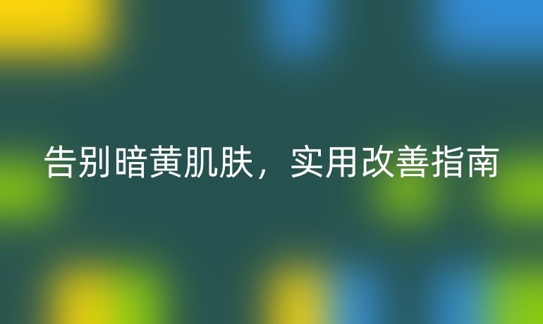 告別暗黃肌膚，實用改善指南