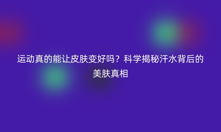 運動真的能讓皮膚變好嗎？科學揭秘汗水背后的美膚真相