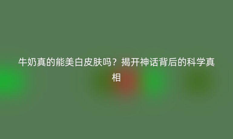 牛奶真的能美白皮膚嗎？揭開神話背后的科學真相
