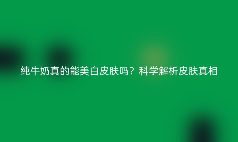 純牛奶真的能美白皮膚嗎？科學(xué)解析皮膚真相