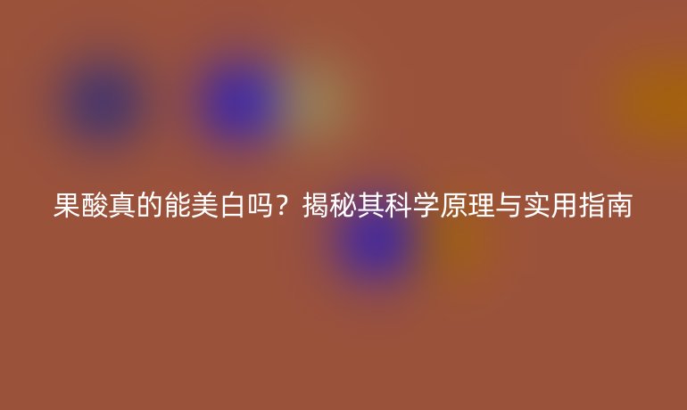 果酸真的能美白嗎？揭秘其科學(xué)原理與實(shí)用指南