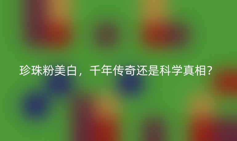 珍珠粉美白，千年傳奇還是科學(xué)真相？